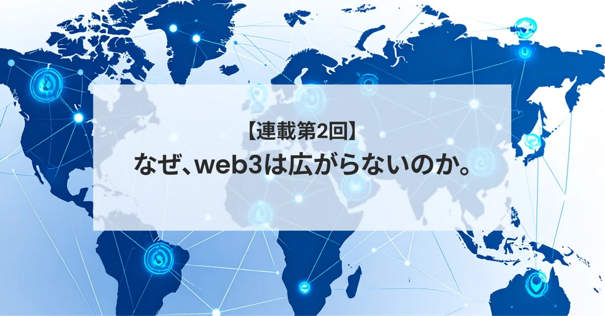 【連載第2回】なぜ、web3は広がらないのか。