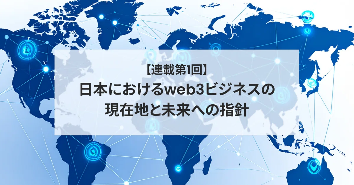 【連載第1回】日本におけるweb3ビジネスの現在地と未来への指針